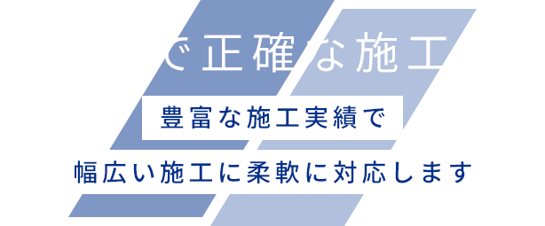 丁寧で正確な施工を豊富な施工実績で幅広い施工に柔軟に対応します